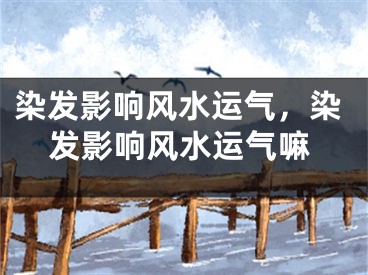 染发影响风水运气，染发影响风水运气嘛