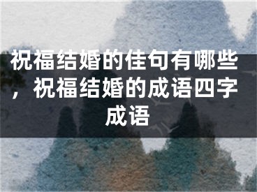 祝福结婚的佳句有哪些，祝福结婚的成语四字成语