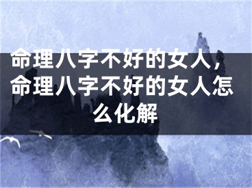 命理八字不好的女人，命理八字不好的女人怎么化解