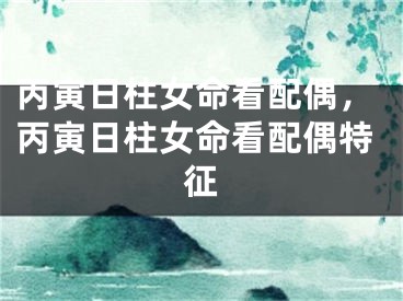 丙寅日柱女命看配偶，丙寅日柱女命看配偶特征