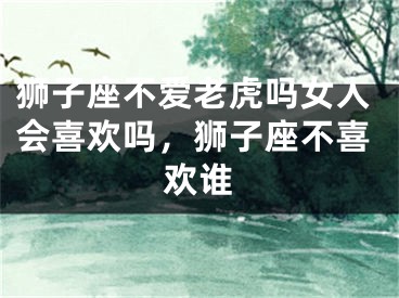 狮子座不爱老虎吗女人会喜欢吗，狮子座不喜欢谁