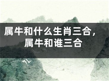 属牛和什么生肖三合，属牛和谁三合