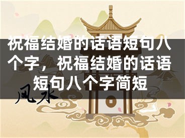 祝福结婚的话语短句八个字，祝福结婚的话语短句八个字简短
