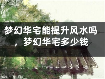 梦幻华宅能提升风水吗，梦幻华宅多少钱