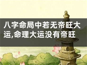 八字命局中若无帝旺大运,命理大运没有帝旺