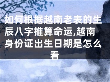 如何根据越南老表的生辰八字推算命运,越南身份证出生日期是怎么看