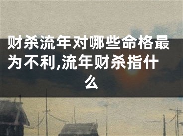 财杀流年对哪些命格最为不利,流年财杀指什么