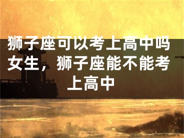 狮子座可以考上高中吗女生，狮子座能不能考上高中