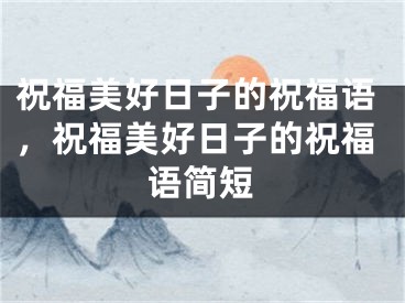 祝福美好日子的祝福语，祝福美好日子的祝福语简短
