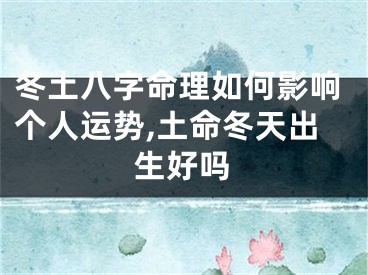 冬土八字命理如何影响个人运势,土命冬天出生好吗