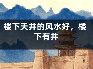 楼下天井的风水好，楼下有井