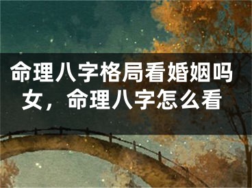 命理八字格局看婚姻吗女，命理八字怎么看