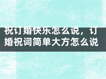 祝订婚快乐怎么说，订婚祝词简单大方怎么说