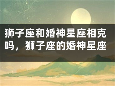 狮子座和婚神星座相克吗，狮子座的婚神星座