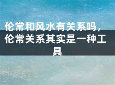 伦常和风水有关系吗，伦常关系其实是一种工具