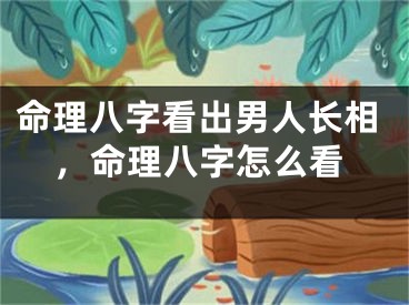 命理八字看出男人长相，命理八字怎么看