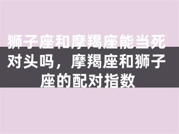 狮子座和摩羯座能当死对头吗,摩羯座和狮子座的配对指数