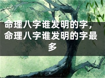 命理八字谁发明的字，命理八字谁发明的字最多