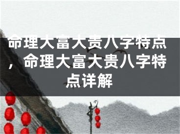 命理大富大贵八字特点，命理大富大贵八字特点详解
