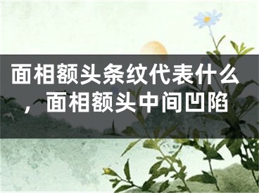 面相额头条纹代表什么,面相额头中间凹陷
