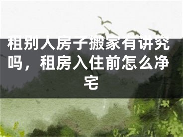 租别人房子搬家有讲究吗,租房入住前怎么净宅