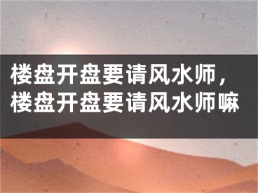 楼盘开盘要请风水师，楼盘开盘要请风水师嘛