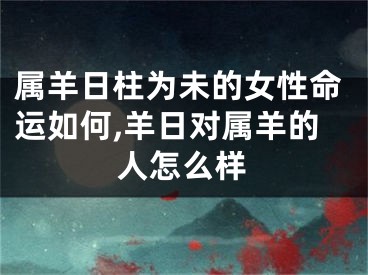 属羊日柱为未的女性命运如何,羊日对属羊的人怎么样