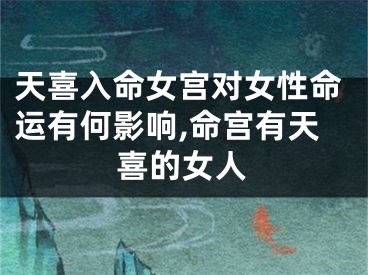 天喜入命女宫对女性命运有何影响,命宫有天喜的女人