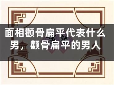 面相颧骨扁平代表什么男，颧骨扁平的男人