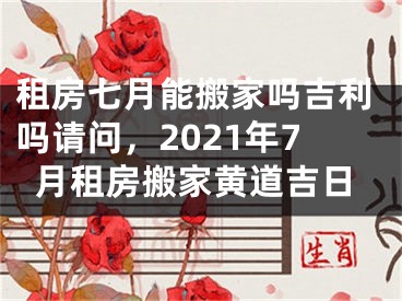 租房七月能搬家吗吉利吗请问，2021年7月租房搬家黄道吉日
