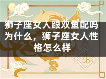狮子座女人跟双鱼配吗为什么，狮子座女人性格怎么样