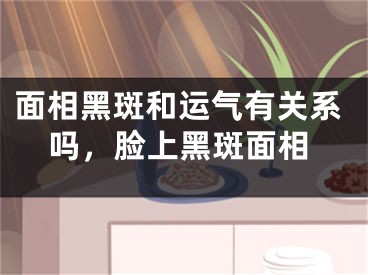 面相黑斑和运气有关系吗,脸上黑斑面相