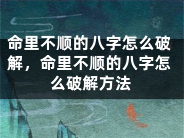 命里不顺的八字怎么破解,命里不顺的八字怎么破解方法