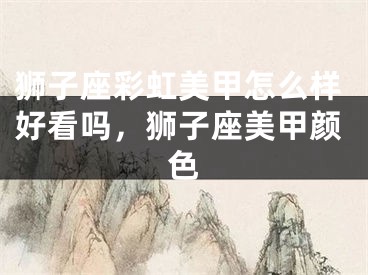 狮子座彩虹美甲怎么样好看吗，狮子座美甲颜色