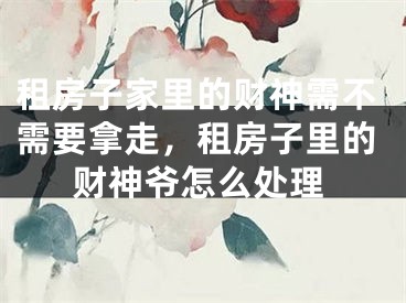 租房子家里的财神需不需要拿走，租房子里的财神爷怎么处理
