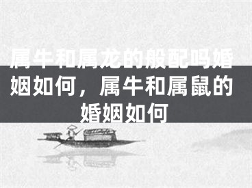 属牛和属龙的般配吗婚姻如何，属牛和属鼠的婚姻如何