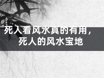 死人看风水真的有用，死人的风水宝地