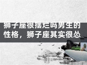 狮子座很摆烂吗男生的性格，狮子座其实很怂