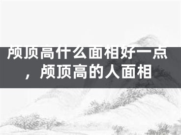 颅顶高什么面相好一点,颅顶高的人面相