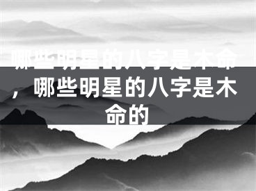 哪些明星的八字是木命，哪些明星的八字是木命的