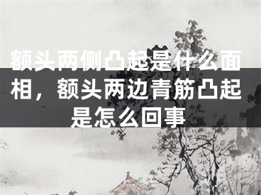 额头两侧凸起是什么面相,额头两边青筋凸起是怎么回事