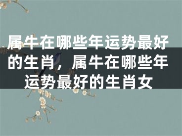 属牛在哪些年运势最好的生肖，属牛在哪些年运势最好的生肖女