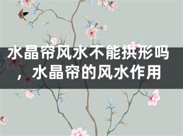 水晶帘风水不能拱形吗,水晶帘的风水作用