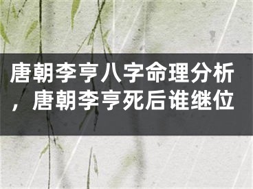 唐朝李亨八字命理分析，唐朝李亨死后谁继位