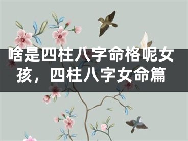 啥是四柱八字命格呢女孩，四柱八字女命篇