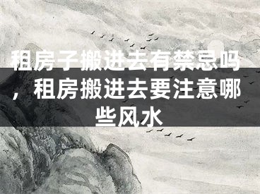 租房子搬进去有禁忌吗,租房搬进去要注意哪些风水