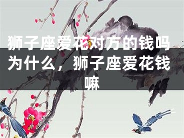 狮子座爱花对方的钱吗为什么，狮子座爱花钱嘛