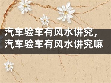 汽车验车有风水讲究，汽车验车有风水讲究嘛