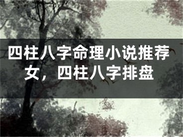 四柱八字命理小说推荐女，四柱八字排盘