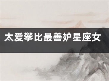太爱攀比最善妒星座女